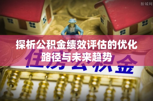 铜鼓探析公积金绩效评估的优化路径与未来趋势