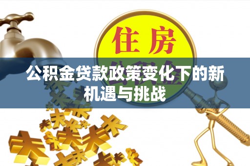 铜鼓公积金贷款政策变化下的新机遇与挑战