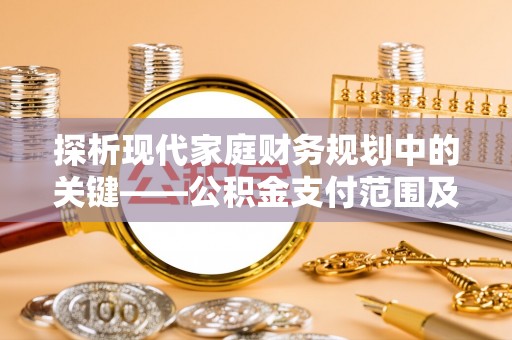 铜鼓探析现代家庭财务规划中的关键——公积金支付范围及其影响