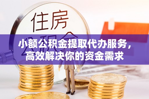 铜鼓小额公积金提取代办服务，高效解决你的资金需求