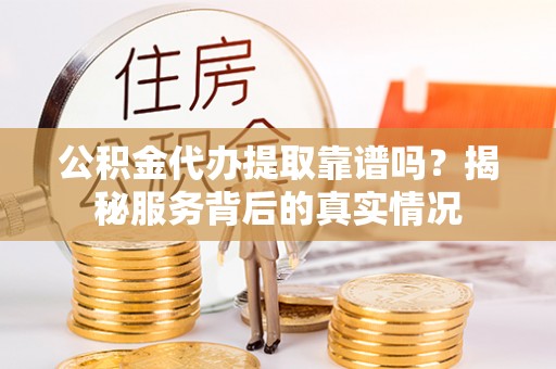 铜鼓公积金代办提取靠谱吗？揭秘服务背后的真实情况