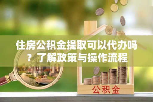 铜鼓住房公积金提取可以代办吗？了解政策与操作流程
