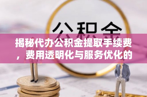 铜鼓揭秘代办公积金提取手续费，费用透明化与服务优化的关键