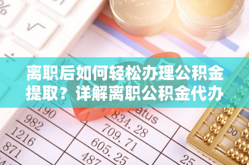铜鼓离职后如何轻松办理公积金提取？详解离职公积金代办提取流程