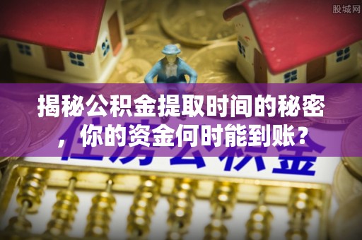 铜鼓揭秘公积金提取时间的秘密，你的资金何时能到账？