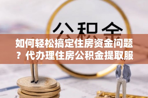 铜鼓如何轻松搞定住房资金问题？代办理住房公积金提取服务全解析
