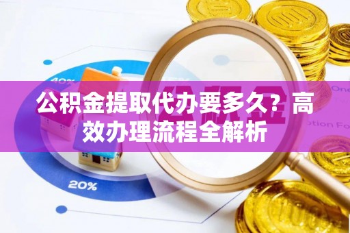 铜鼓公积金提取代办要多久？高效办理流程全解析