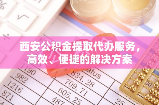 铜鼓西安公积金提取代办服务，高效、便捷的解决方案
