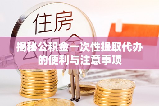 铜鼓揭秘公积金一次性提取代办的便利与注意事项