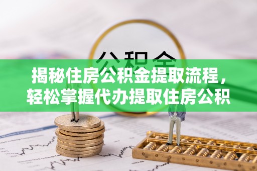 铜鼓揭秘住房公积金提取流程，轻松掌握代办提取住房公积金技巧