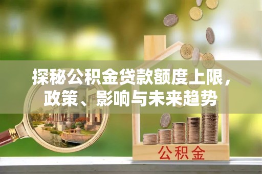 铜鼓探秘公积金贷款额度上限，政策、影响与未来趋势