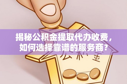 铜鼓揭秘公积金提取代办收费，如何选择靠谱的服务商？