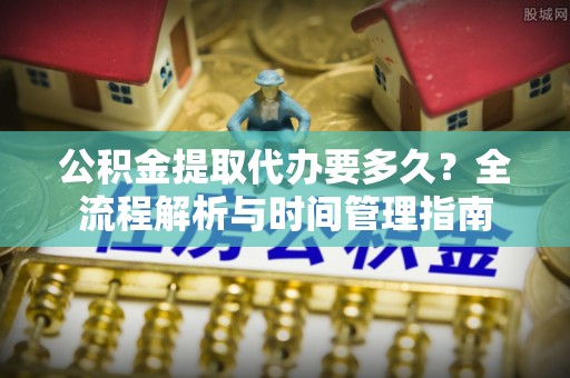 铜鼓公积金提取代办要多久？全流程解析与时间管理指南