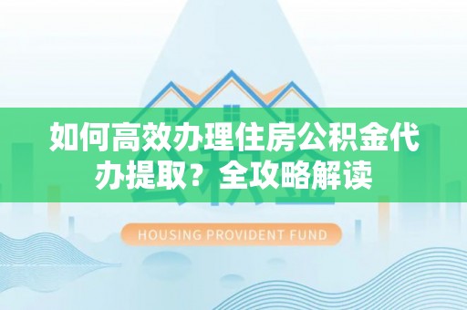 铜鼓如何高效办理住房公积金代办提取？全攻略解读