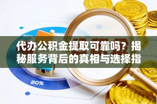 铜鼓代办公积金提取可靠吗？揭秘服务背后的真相与选择指南