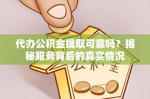 铜鼓代办公积金提取可靠吗？揭秘服务背后的真实情况