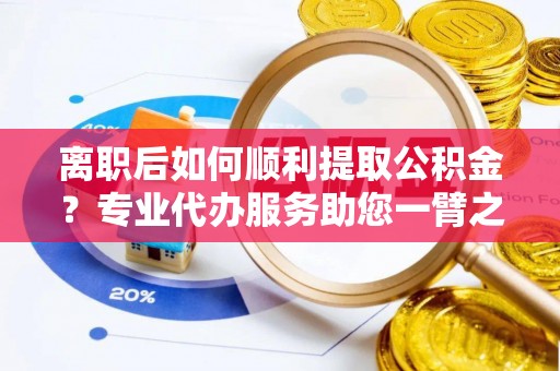 铜鼓离职后如何顺利提取公积金？专业代办服务助您一臂之力
