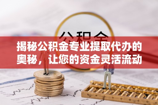 铜鼓揭秘公积金专业提取代办的奥秘，让您的资金灵活流动