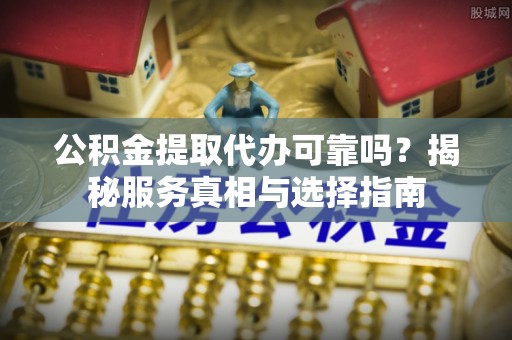 铜鼓公积金提取代办可靠吗？揭秘服务真相与选择指南