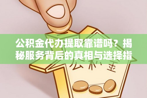 铜鼓公积金代办提取靠谱吗？揭秘服务背后的真相与选择指南