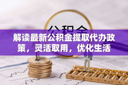 铜鼓解读最新公积金提取代办政策，灵活取用，优化生活