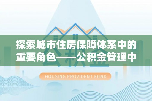 铜鼓探索城市住房保障体系中的重要角色——公积金管理中心
