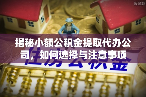 铜鼓揭秘小额公积金提取代办公司，如何选择与注意事项