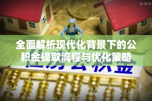 铜鼓全面解析现代化背景下的公积金提取流程与优化策略