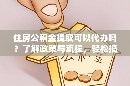 铜鼓住房公积金提取可以代办吗？了解政策与流程，轻松搞定公积金提取