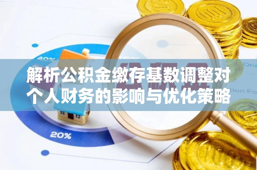铜鼓解析公积金缴存基数调整对个人财务的影响与优化策略