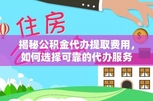 铜鼓揭秘公积金代办提取费用，如何选择可靠的代办服务