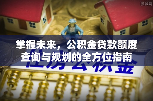 铜鼓掌握未来，公积金贷款额度查询与规划的全方位指南