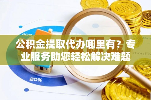 铜鼓公积金提取代办哪里有？专业服务助您轻松解决难题