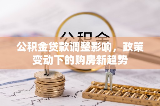 铜鼓公积金贷款调整影响，政策变动下的购房新趋势