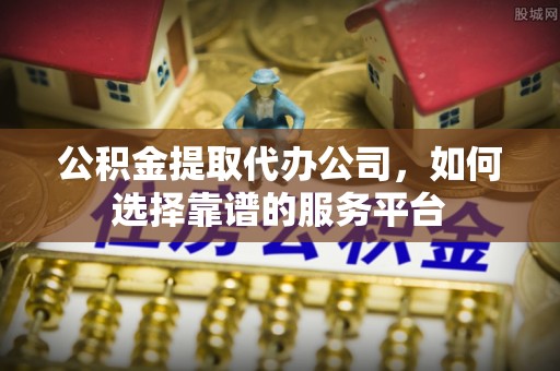 铜鼓公积金提取代办公司，如何选择靠谱的服务平台