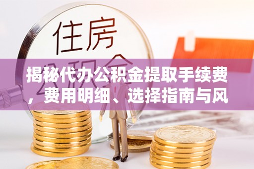 铜鼓揭秘代办公积金提取手续费，费用明细、选择指南与风险防范