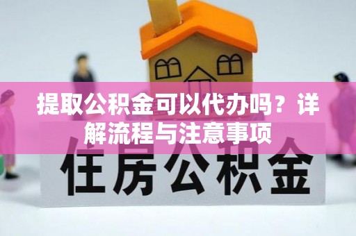 铜鼓提取公积金可以代办吗？详解流程与注意事项