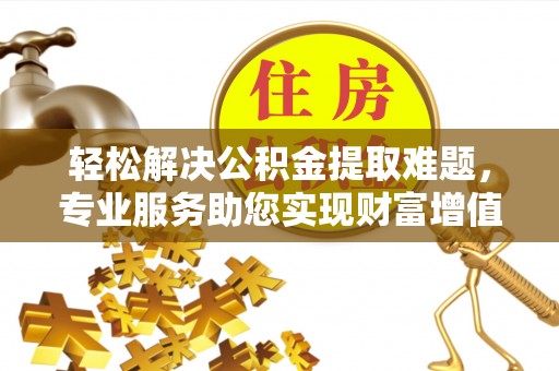 铜鼓轻松解决公积金提取难题，专业服务助您实现财富增值——代办公积金提取
