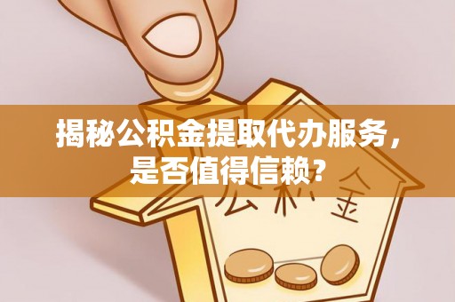 铜鼓揭秘公积金提取代办服务，是否值得信赖？