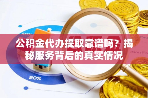 铜鼓公积金代办提取靠谱吗？揭秘服务背后的真实情况