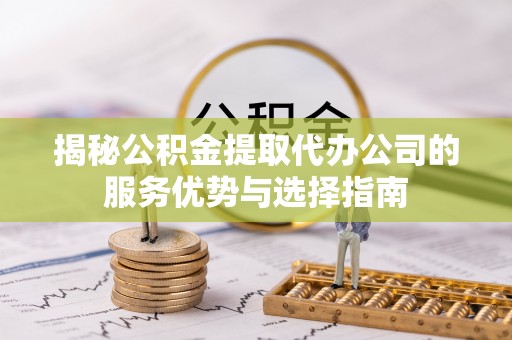 铜鼓揭秘公积金提取代办公司的服务优势与选择指南