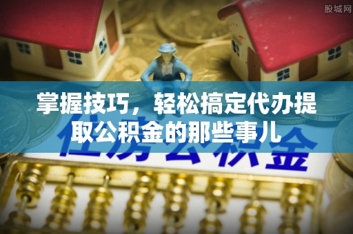 铜鼓掌握技巧，轻松搞定代办提取公积金的那些事儿