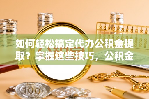 铜鼓如何轻松搞定代办公积金提取？掌握这些技巧，公积金到手不是梦！