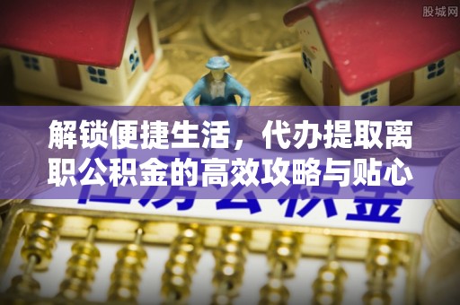 铜鼓解锁便捷生活，代办提取离职公积金的高效攻略与贴心建议