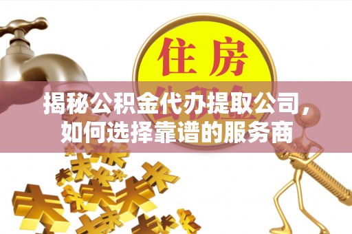 铜鼓揭秘公积金代办提取公司，如何选择靠谱的服务商