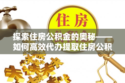 铜鼓探索住房公积金的奥秘——如何高效代办提取住房公积金