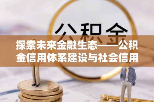 铜鼓探索未来金融生态——公积金信用体系建设与社会信用体系的深度融合