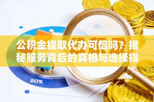 铜鼓公积金提取代办可信吗？揭秘服务背后的真相与选择指南
