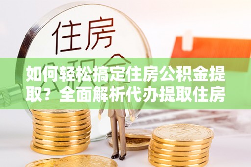 铜鼓如何轻松搞定住房公积金提取？全面解析代办提取住房公积金流程