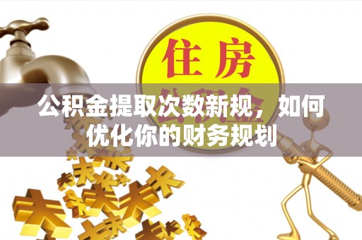 铜鼓公积金提取次数新规，如何优化你的财务规划